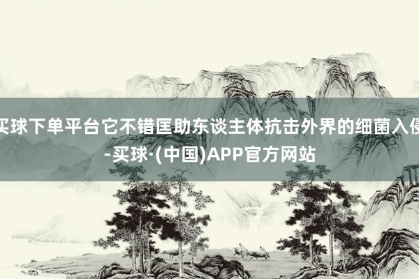 买球下单平台它不错匡助东谈主体抗击外界的细菌入侵-买球·(中国)APP官方网站
