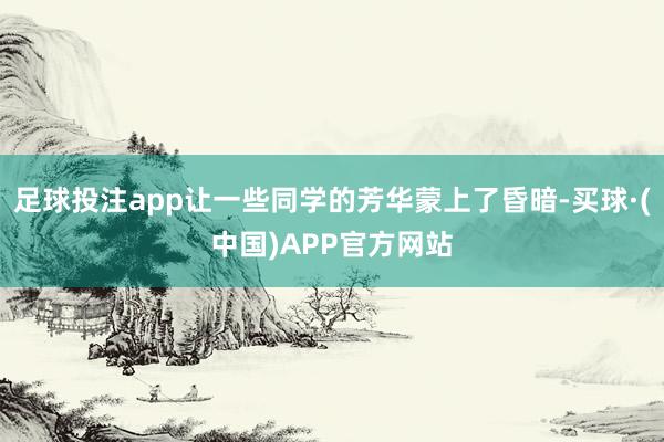 足球投注app让一些同学的芳华蒙上了昏暗-买球·(中国)APP官方网站