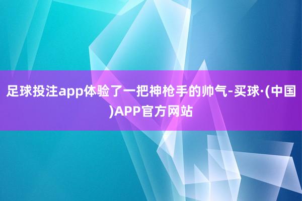 足球投注app体验了一把神枪手的帅气-买球·(中国)APP官方网站