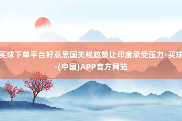 买球下单平台好意思国关税政策让印度承受压力-买球·(中国)APP官方网站