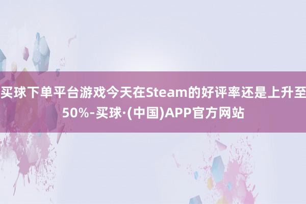 买球下单平台游戏今天在Steam的好评率还是上升至50%-买球·(中国)APP官方网站