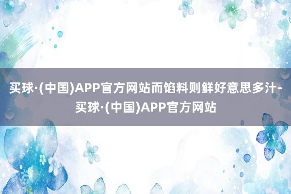 买球·(中国)APP官方网站而馅料则鲜好意思多汁-买球·(中国)APP官方网站